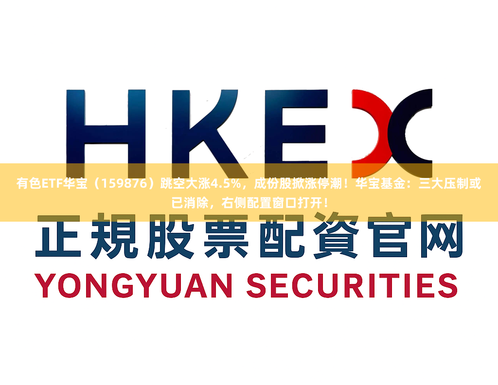 有色ETF华宝（159876）跳空大涨4.5%，成份股掀涨停潮！华宝基金：三大压制或已消除，右侧配置窗口打开！