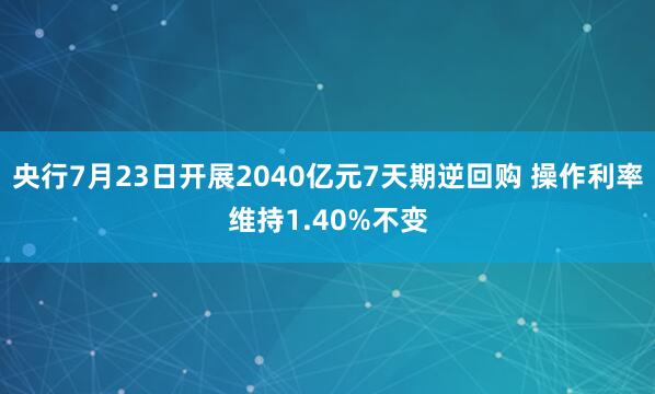 央行7月23日开展2040亿元7天期逆回购 操作利率维持1.40%不变