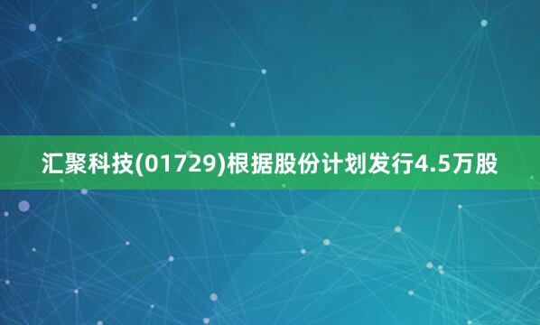 汇聚科技(01729)根据股份计划发行4.5万股