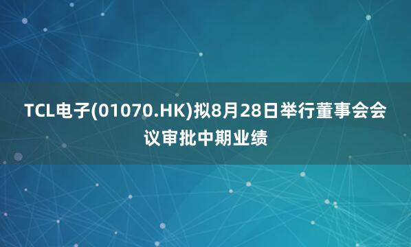 TCL电子(01070.HK)拟8月28日举行董事会会议审批中期业绩