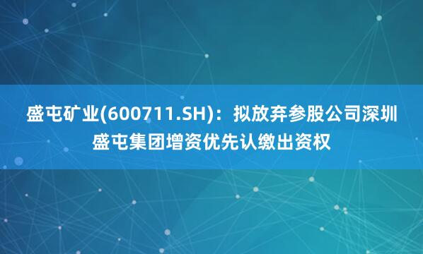 盛屯矿业(600711.SH)：拟放弃参股公司深圳盛屯集团增资优先认缴出资权