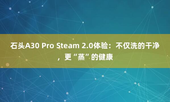 石头A30 Pro Steam 2.0体验：不仅洗的干净，更“蒸”的健康