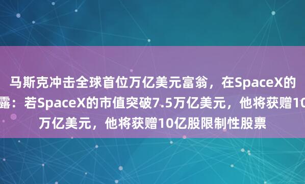 马斯克冲击全球首位万亿美元富翁，在SpaceX的薪酬方案细节披露：若SpaceX的市值突破7.5万亿美元，他将获赠10亿股限制性股票