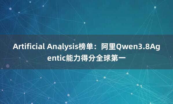 Artificial Analysis榜单：阿里Qwen3.8Agentic能力得分全球第一