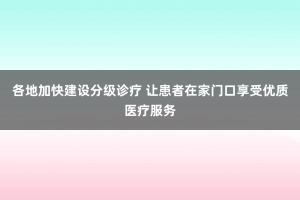 各地加快建设分级诊疗 让患者在家门口享受优质医疗服务