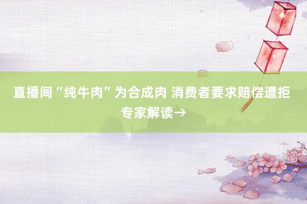 直播间“纯牛肉”为合成肉 消费者要求赔偿遭拒 专家解读→