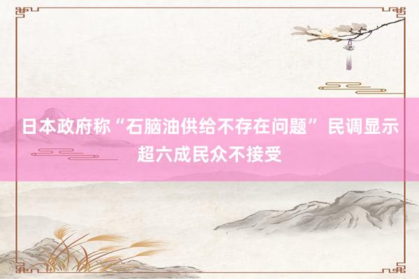 日本政府称“石脑油供给不存在问题” 民调显示超六成民众不接受