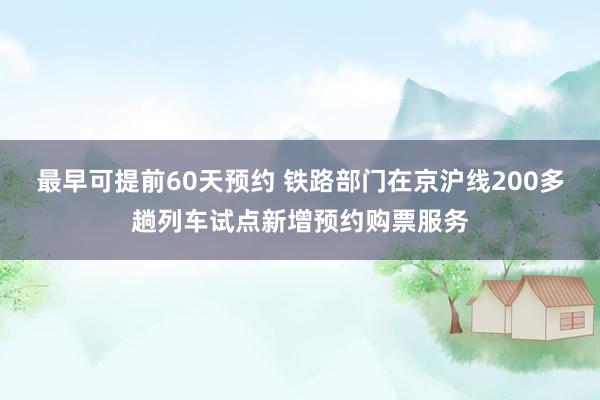 最早可提前60天预约 铁路部门在京沪线200多趟列车试点新增预约购票服务