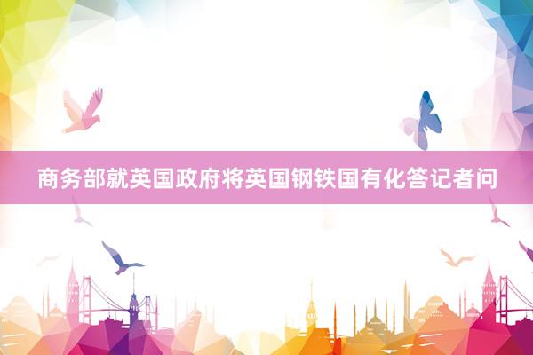 商务部就英国政府将英国钢铁国有化答记者问