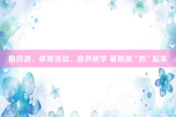 胡同游、体育活动、自然研学 暑期游“热”起来