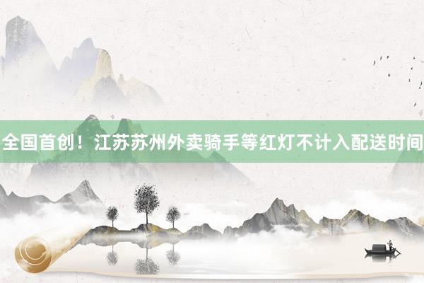全国首创！江苏苏州外卖骑手等红灯不计入配送时间