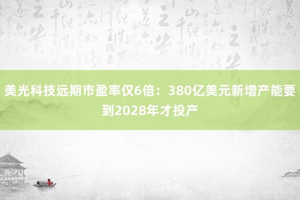 美光科技远期市盈率仅6倍：380亿美元新增产能要到2028年才投产
