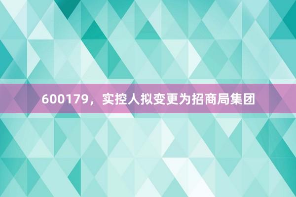 600179，实控人拟变更为招商局集团
