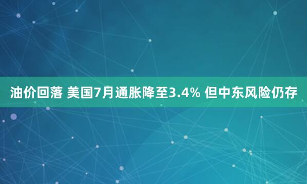 油价回落 美国7月通胀降至3.4% 但中东风险仍存