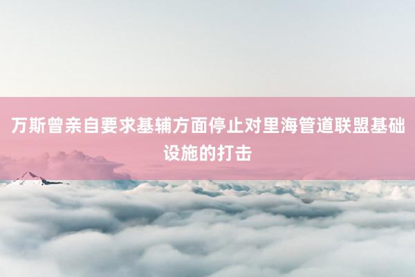 万斯曾亲自要求基辅方面停止对里海管道联盟基础设施的打击