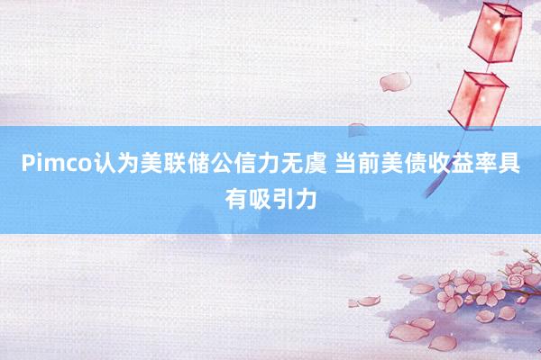 Pimco认为美联储公信力无虞 当前美债收益率具有吸引力