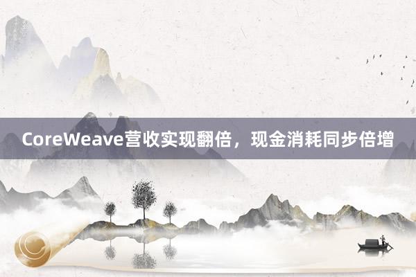 CoreWeave营收实现翻倍，现金消耗同步倍增