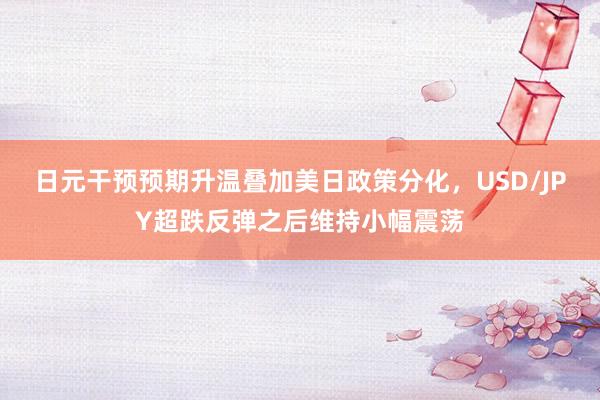 日元干预预期升温叠加美日政策分化，USD/JPY超跌反弹之后维持小幅震荡