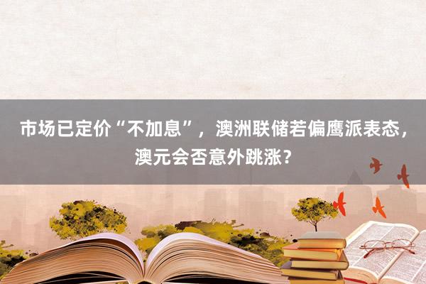 市场已定价“不加息”，澳洲联储若偏鹰派表态，澳元会否意外跳涨？