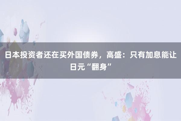日本投资者还在买外国债券，高盛：只有加息能让日元“翻身”