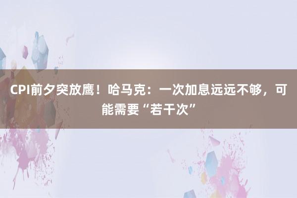 CPI前夕突放鹰！哈马克：一次加息远远不够，可能需要“若干次”