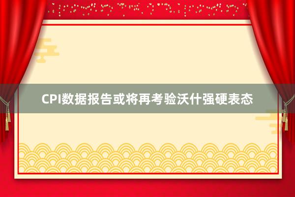 CPI数据报告或将再考验沃什强硬表态