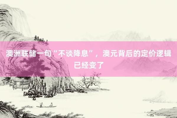 澳洲联储一句“不谈降息”，澳元背后的定价逻辑已经变了