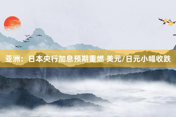 亚洲：日本央行加息预期重燃 美元/日元小幅收跌