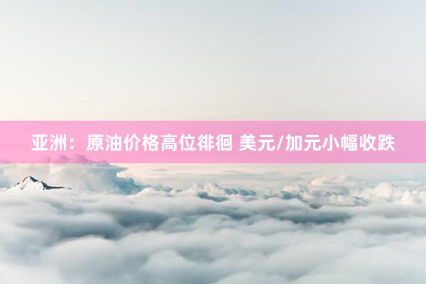 亚洲：原油价格高位徘徊 美元/加元小幅收跌