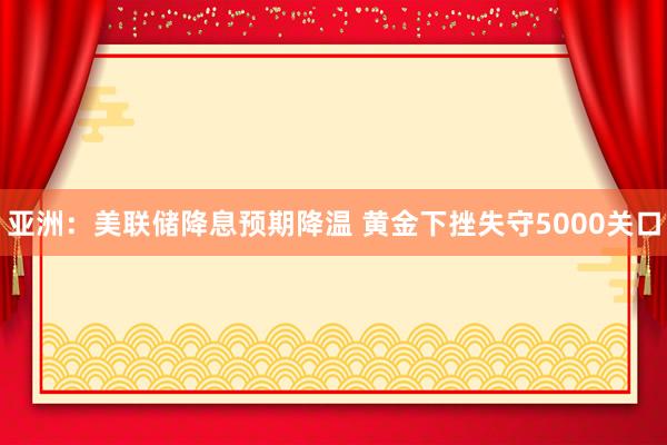 亚洲：美联储降息预期降温 黄金下挫失守5000关口