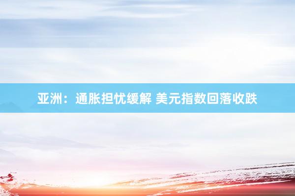 亚洲：通胀担忧缓解 美元指数回落收跌