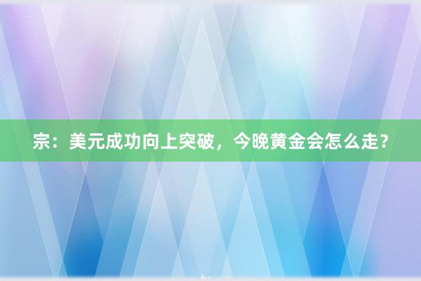 宗：美元成功向上突破，今晚黄金会怎么走？