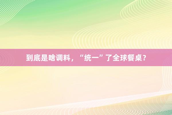 到底是啥调料，“统一”了全球餐桌？