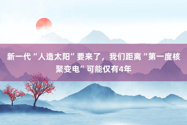 新一代“人造太阳”要来了，我们距离“第一度核聚变电”可能仅有4年