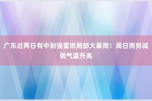 广东近两日有中到强雷雨局部大暴雨！周日雨势减弱气温升高