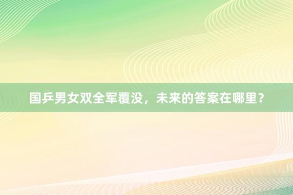 国乒男女双全军覆没，未来的答案在哪里？