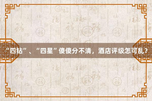 “四钻”、“四星”傻傻分不清，酒店评级怎可乱？