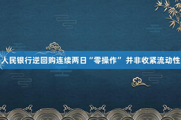 人民银行逆回购连续两日“零操作” 并非收紧流动性