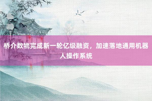 桥介数物完成新一轮亿级融资，加速落地通用机器人操作系统