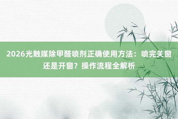 2026光触媒除甲醛喷剂正确使用方法：喷完关窗还是开窗？操作流程全解析