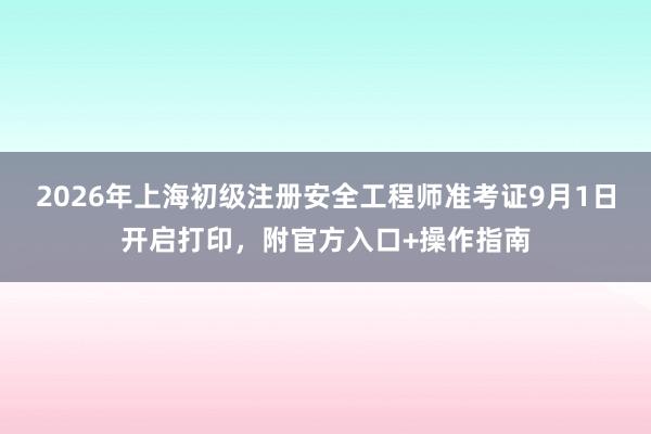 2026年上海初级注册安全工程师准考证9月1日开启打印，附官方入口+操作指南