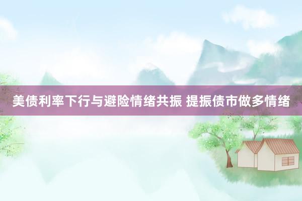 美债利率下行与避险情绪共振 提振债市做多情绪