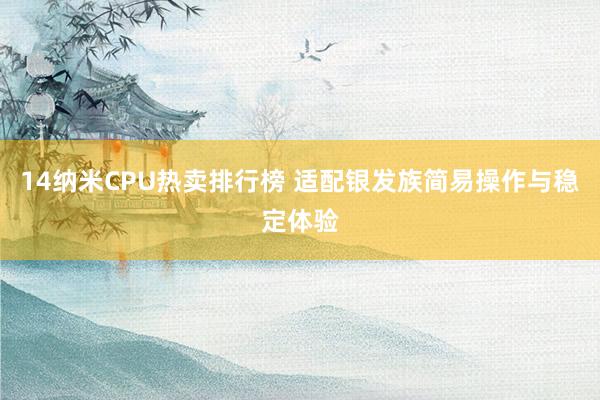 14纳米CPU热卖排行榜 适配银发族简易操作与稳定体验