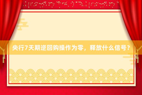 央行7天期逆回购操作为零，释放什么信号？