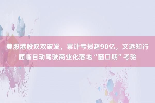美股港股双双破发，累计亏损超90亿，文远知行面临自动驾驶商业化落地“窗口期”考验