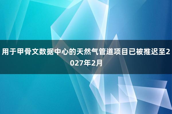 用于甲骨文数据中心的天然气管道项目已被推迟至2027年2月