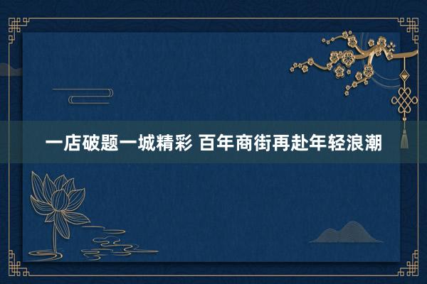 一店破题一城精彩 百年商街再赴年轻浪潮