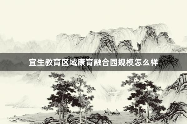 宜生教育区域康育融合园规模怎么样