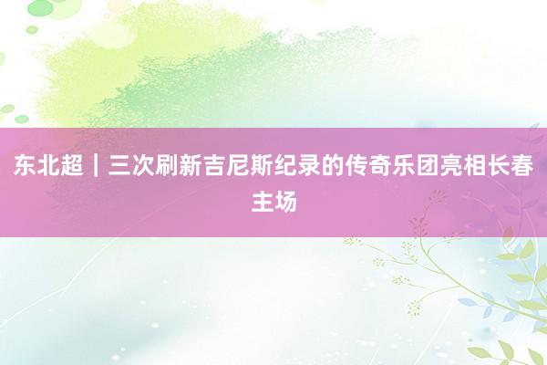 东北超｜三次刷新吉尼斯纪录的传奇乐团亮相长春主场