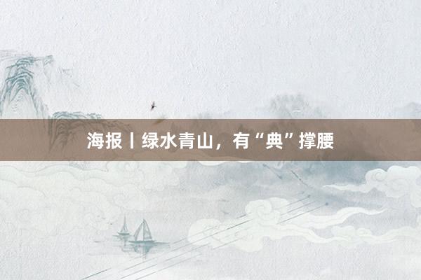 海报丨绿水青山，有“典”撑腰